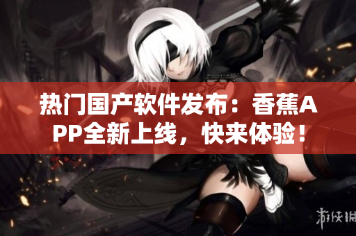 熱門國(guó)產(chǎn)軟件發(fā)布：香蕉APP全新上線，快來(lái)體驗(yàn)！