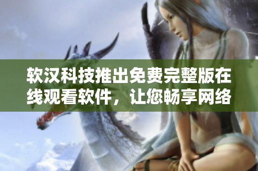 軟漢科技推出免費(fèi)完整版在線觀看軟件，讓您暢享網(wǎng)絡(luò)視頻世界