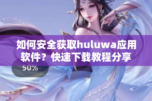 如何安全獲取huluwa應(yīng)用軟件？快速下載教程分享