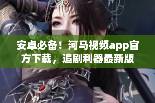 安卓必備！河馬視頻app官方下載，追劇利器最新版