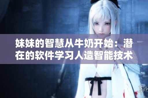 妹妹的智慧從牛奶開始：潛在的軟件學(xué)習(xí)人造智能技術(shù) 想知道更多嗎？