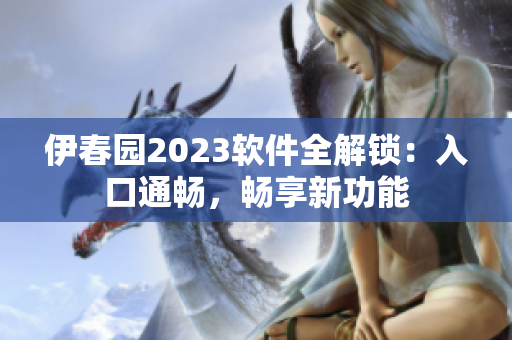 伊春園2023軟件全解鎖：入口通暢，暢享新功能