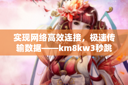 實(shí)現(xiàn)網(wǎng)絡(luò)高效連接，極速傳輸數(shù)據(jù)——km8kw3秒跳轉(zhuǎn)技術(shù)在軟件領(lǐng)域的應(yīng)用