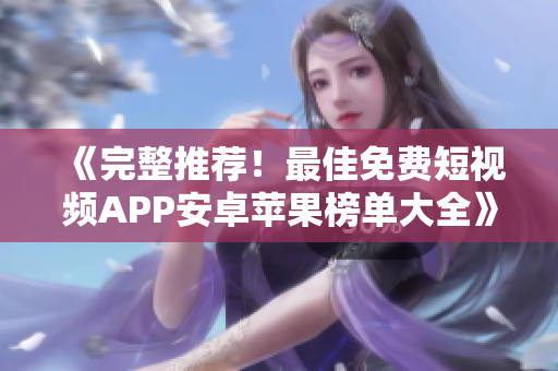 《完整推薦！最佳免費短視頻APP安卓蘋果榜單大全》——一位編輯的軟件精選