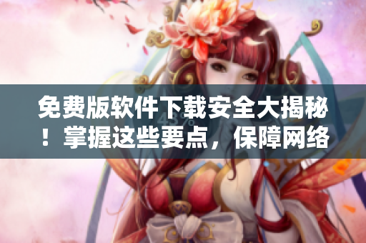 免費(fèi)版軟件下載安全大揭秘！掌握這些要點(diǎn)，保障網(wǎng)絡(luò)安全！