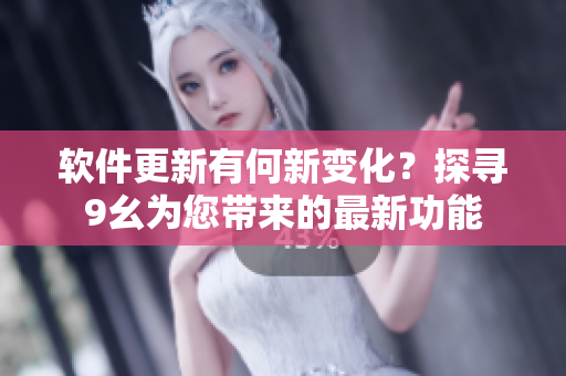 軟件更新有何新變化？探尋9幺為您帶來的最新功能