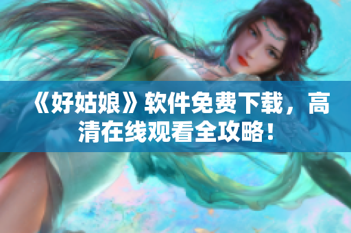 《好姑娘》軟件免費(fèi)下載，高清在線觀看全攻略！