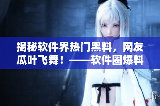 揭秘軟件界熱門黑料，網(wǎng)友瓜葉飛舞！——軟件圈爆料門