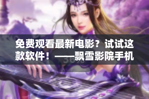 免費(fèi)觀看最新電影？試試這款軟件！——飄雪影院手機(jī)版