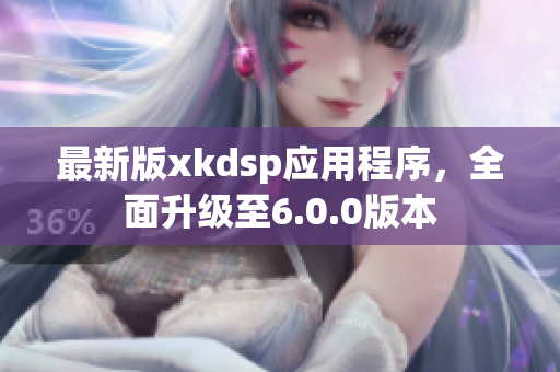 最新版xkdsp應(yīng)用程序，全面升級(jí)至6.0.0版本