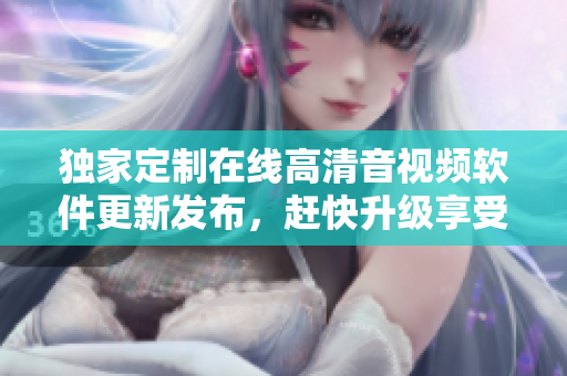 獨(dú)家定制在線高清音視頻軟件更新發(fā)布，趕快升級(jí)享受優(yōu)質(zhì)音樂視頻。
