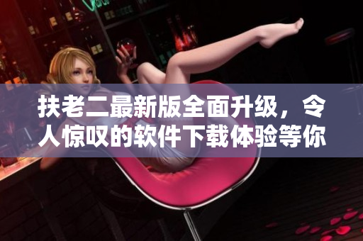 扶老二最新版全面升級，令人驚嘆的軟件下載體驗(yàn)等你來體驗(yàn)！