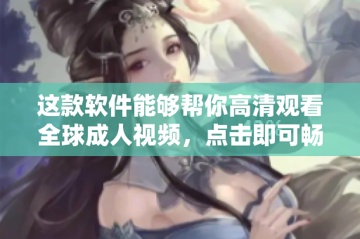 這款軟件能夠幫你高清觀看全球成人視頻，點(diǎn)擊即可暢享超清畫質(zhì)