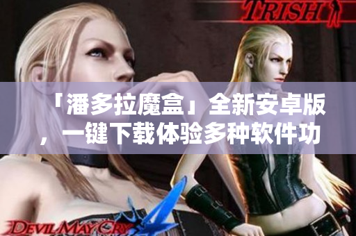 「潘多拉魔盒」全新安卓版，一鍵下載體驗(yàn)多種軟件功能！