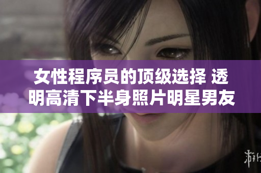 女性程序員的頂級(jí)選擇 透明高清下半身照片明星男友，讓你智慧與美貌并存