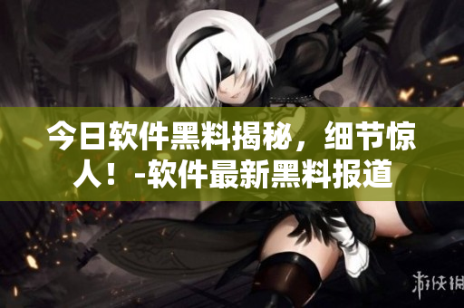 今日軟件黑料揭秘，細(xì)節(jié)驚人！-軟件最新黑料報(bào)道