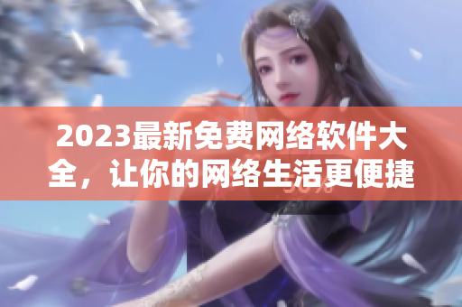 2023最新免費(fèi)網(wǎng)絡(luò)軟件大全，讓你的網(wǎng)絡(luò)生活更便捷高效！