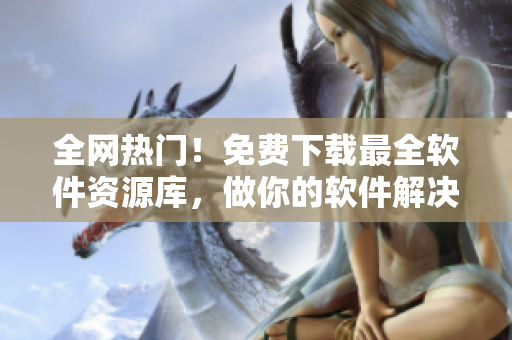全網(wǎng)熱門！免費(fèi)下載最全軟件資源庫，做你的軟件解決方案專家！