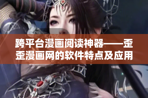 跨平臺(tái)漫畫閱讀神器——歪歪漫畫網(wǎng)的軟件特點(diǎn)及應(yīng)用介紹