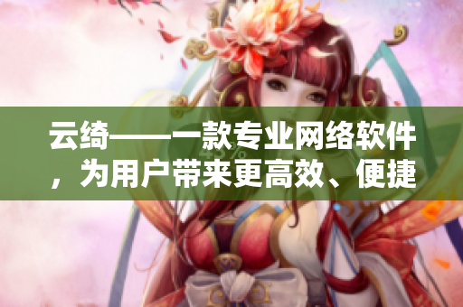 云綺——一款專業(yè)網(wǎng)絡(luò)軟件，為用戶帶來更高效、便捷的使用體驗