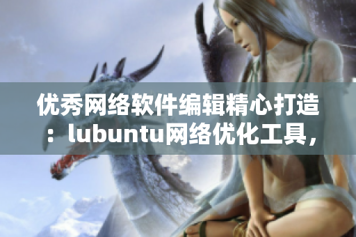 優(yōu)秀網(wǎng)絡(luò)軟件編輯精心打造：lubuntu網(wǎng)絡(luò)優(yōu)化工具，讓你的軟件暢快無(wú)阻！