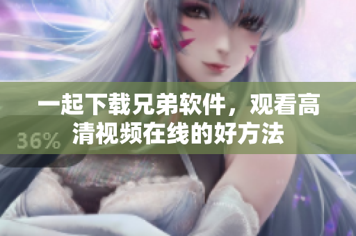 一起下載兄弟軟件，觀看高清視頻在線的好方法
