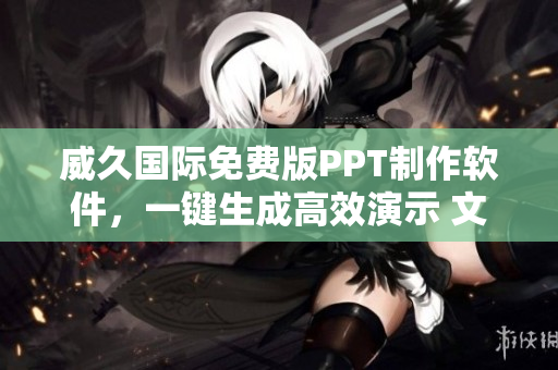 威久國際免費版PPT制作軟件，一鍵生成高效演示 文檔