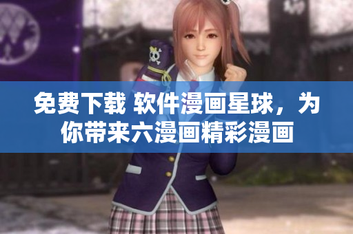 免費(fèi)下載 軟件漫畫(huà)星球，為你帶來(lái)六漫畫(huà)精彩漫畫(huà)