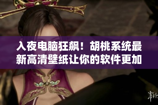 入夜電腦狂飆！胡桃系統(tǒng)最新高清壁紙讓你的軟件更加精彩
