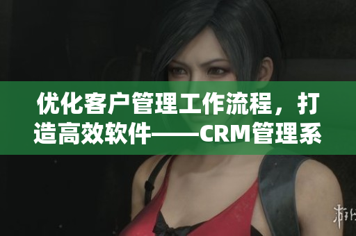 優(yōu)化客戶管理工作流程，打造高效軟件——CRM管理系統(tǒng)