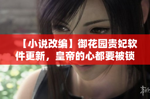 【小說(shuō)改編】御花園貴妃軟件更新，皇帝的心都要被鎖定了！