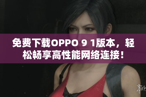 免費(fèi)下載OPPO 9 1版本，輕松暢享高性能網(wǎng)絡(luò)連接！