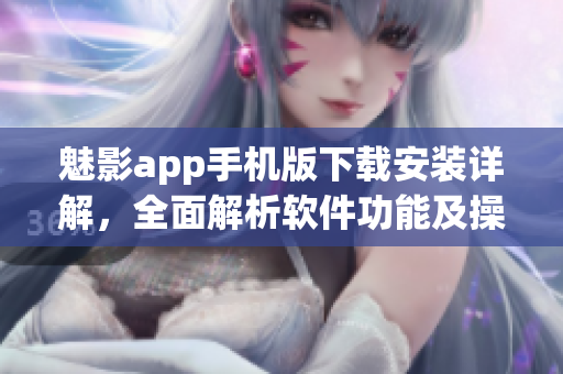 魅影app手機版下載安裝詳解，全面解析軟件功能及操作指南