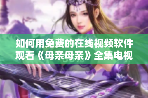 如何用免費(fèi)的在線視頻軟件觀看《母親母親》全集電視劇？