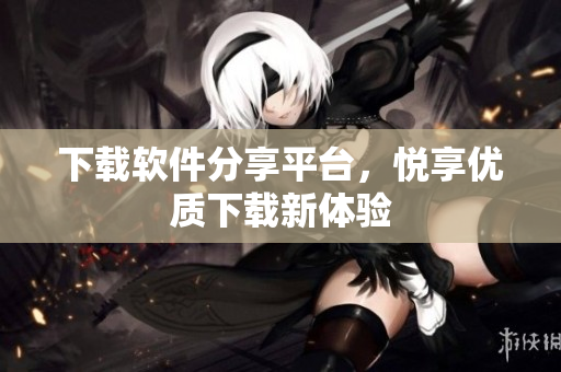 下載軟件分享平臺，悅享優(yōu)質下載新體驗