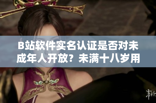 B站軟件實名認證是否對未成年人開放？未滿十八歲用戶能否完成實名認證？