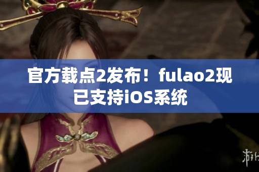 官方載點(diǎn)2發(fā)布！fulao2現(xiàn)已支持iOS系統(tǒng)