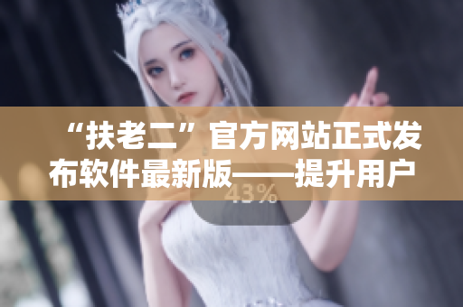 “扶老二”官方網(wǎng)站正式發(fā)布軟件最新版——提升用戶(hù)體驗(yàn)的利器！