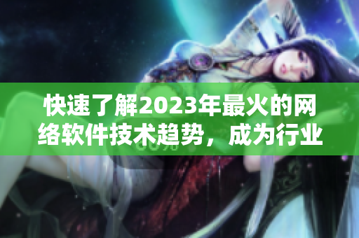 快速了解2023年最火的網(wǎng)絡(luò)軟件技術(shù)趨勢(shì)，成為行業(yè)專家