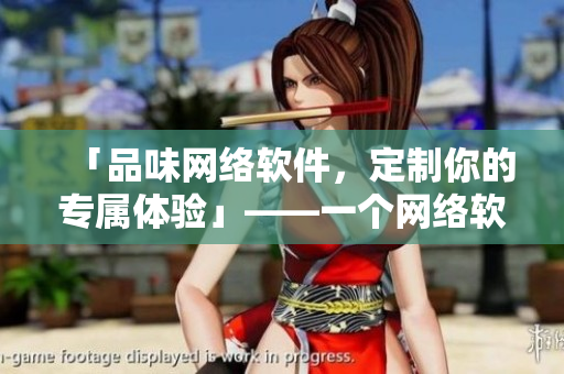 「品味網(wǎng)絡軟件，定制你的專屬體驗」——一個網(wǎng)絡軟件編輯的故事
