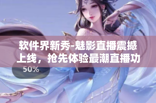 軟件界新秀-魅影直播震撼上線，搶先體驗最潮直播功能