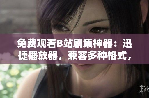 免費觀看B站劇集神器：迅捷播放器，兼容多種格式，清晰流暢