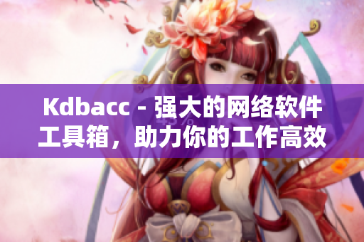 Kdbacc - 強(qiáng)大的網(wǎng)絡(luò)軟件工具箱，助力你的工作高效運(yùn)轉(zhuǎn)！