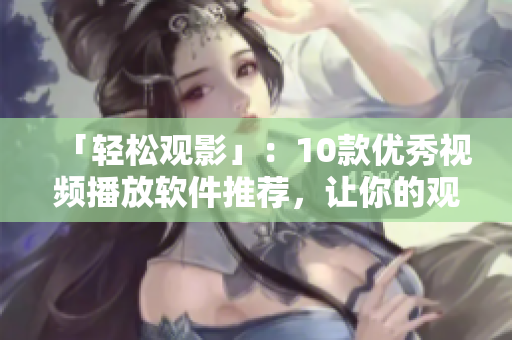 「輕松觀影」：10款優(yōu)秀視頻播放軟件推薦，讓你的觀影體驗更佳