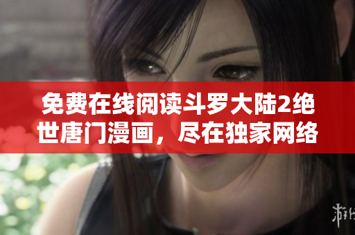 免費(fèi)在線閱讀斗羅大陸2絕世唐門漫畫，盡在獨(dú)家網(wǎng)絡(luò)平臺(tái)