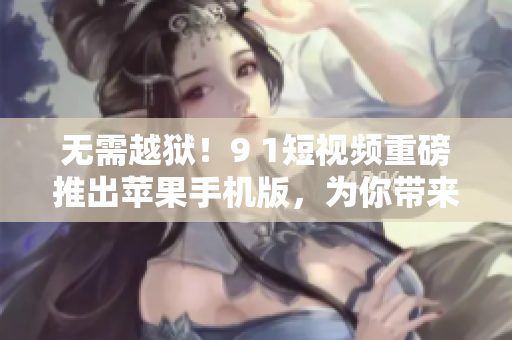 無需越獄！9 1短視頻重磅推出蘋果手機版，為你帶來全新視頻創(chuàng)作體驗