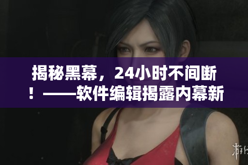 揭秘黑幕，24小時不間斷！——軟件編輯揭露內幕新聞