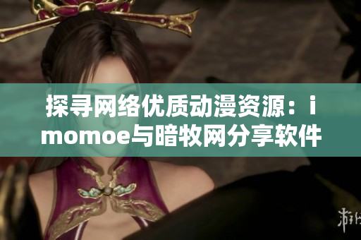 探尋網(wǎng)絡優(yōu)質動漫資源：imomoe與暗牧網(wǎng)分享軟件實用技巧