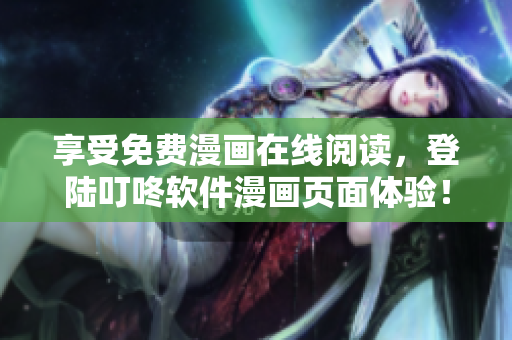 享受免費漫畫在線閱讀，登陸叮咚軟件漫畫頁面體驗！