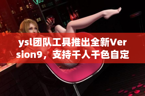 ysl團隊工具推出全新Version9，支持千人千色自定義界面設(shè)計